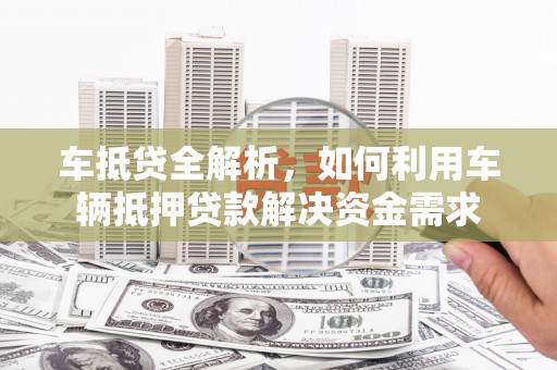 隰县车抵贷全解析，如何利用车辆抵押贷款解决资金需求