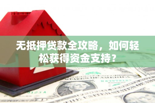 隰县无抵押贷款全攻略，如何轻松获得资金支持？