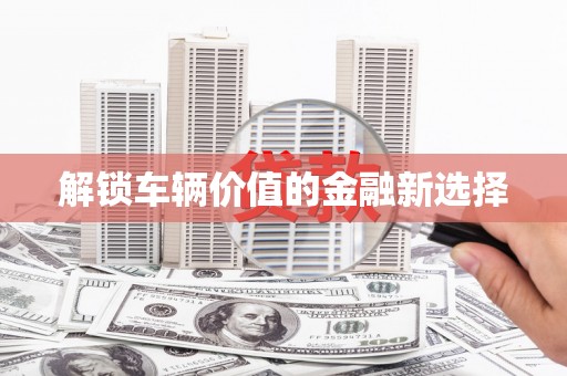 隰县解锁车辆价值的金融新选择