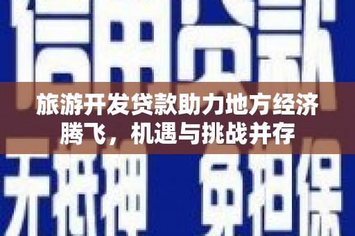 隰县旅游开发贷款助力地方经济腾飞，机遇与挑战并存