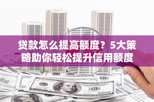 隰县贷款怎么提高额度？5大策略助你轻松提升信用额度