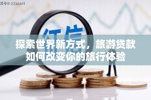 隰县探索世界新方式，旅游贷款如何改变你的旅行体验