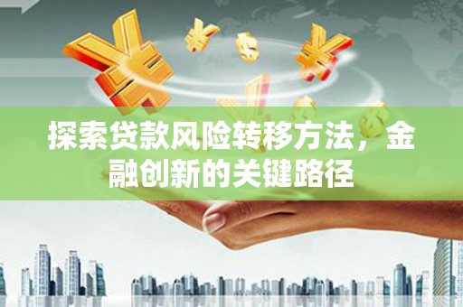 隰县探索贷款风险转移方法，金融创新的关键路径
