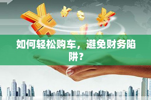 隰县如何轻松购车，避免财务陷阱？