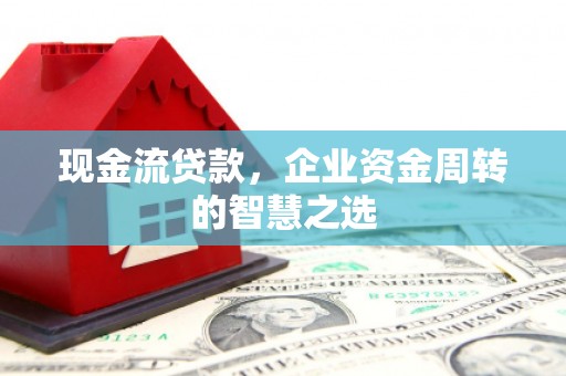 隰县现金流贷款，企业资金周转的智慧之选