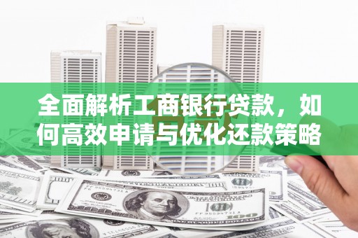 隰县全面解析工商银行贷款，如何高效申请与优化还款策略