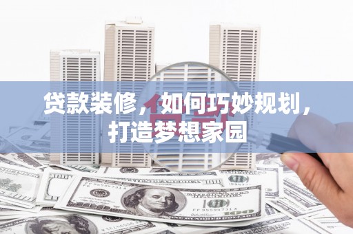 隰县贷款装修，如何巧妙规划，打造梦想家园
