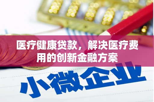 隰县医疗健康贷款，解决医疗费用的创新金融方案