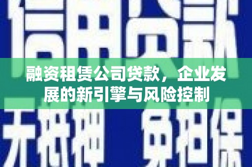 隰县融资租赁公司贷款，企业发展的新引擎与风险控制