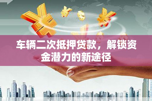 隰县车辆二次抵押贷款，解锁资金潜力的新途径