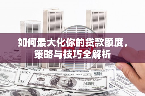 隰县如何最大化你的贷款额度，策略与技巧全解析