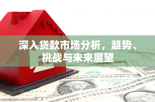 隰县深入贷款市场分析，趋势、挑战与未来展望