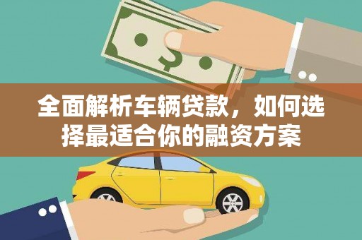 隰县全面解析车辆贷款，如何选择最适合你的融资方案