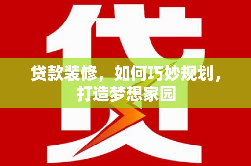 隰县贷款装修，如何巧妙规划，打造梦想家园