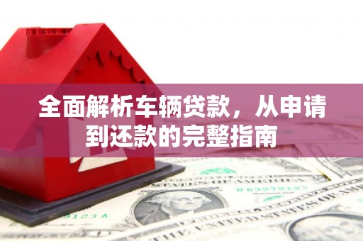 隰县全面解析车辆贷款，从申请到还款的完整指南
