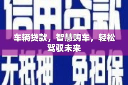 隰县车辆贷款，智慧购车，轻松驾驭未来