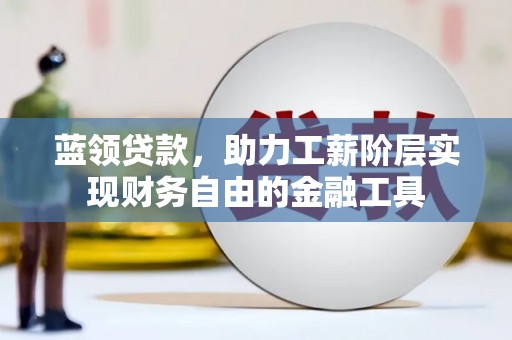 隰县蓝领贷款，助力工薪阶层实现财务自由的金融工具