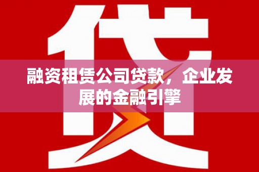 隰县融资租赁公司贷款，企业发展的金融引擎
